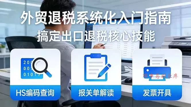 （17601期）外贸退税系统化入门指南：HS编码查询+报关单解读+发票开具，一套课程搞定出口退税核心技能