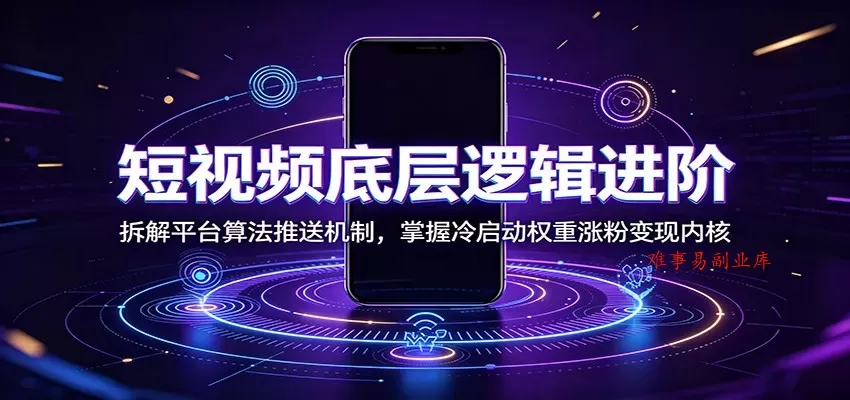 短视频底层逻辑进阶：拆解平台算法推送机制，掌握冷启动权重涨粉变现内核-难事易副业库