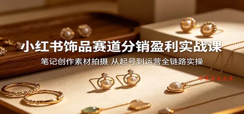小红书饰品赛道分销盈利实战课：笔记创作素材拍摄，从起号到运营全链路实操-难事易副业库