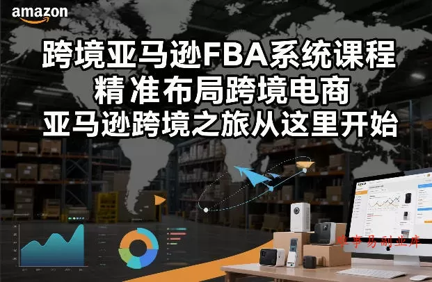 跨境亚马逊FBA系统课程，精准布局跨境电商，亚马逊跨境之旅从这里开始（更新）-难事易副业库