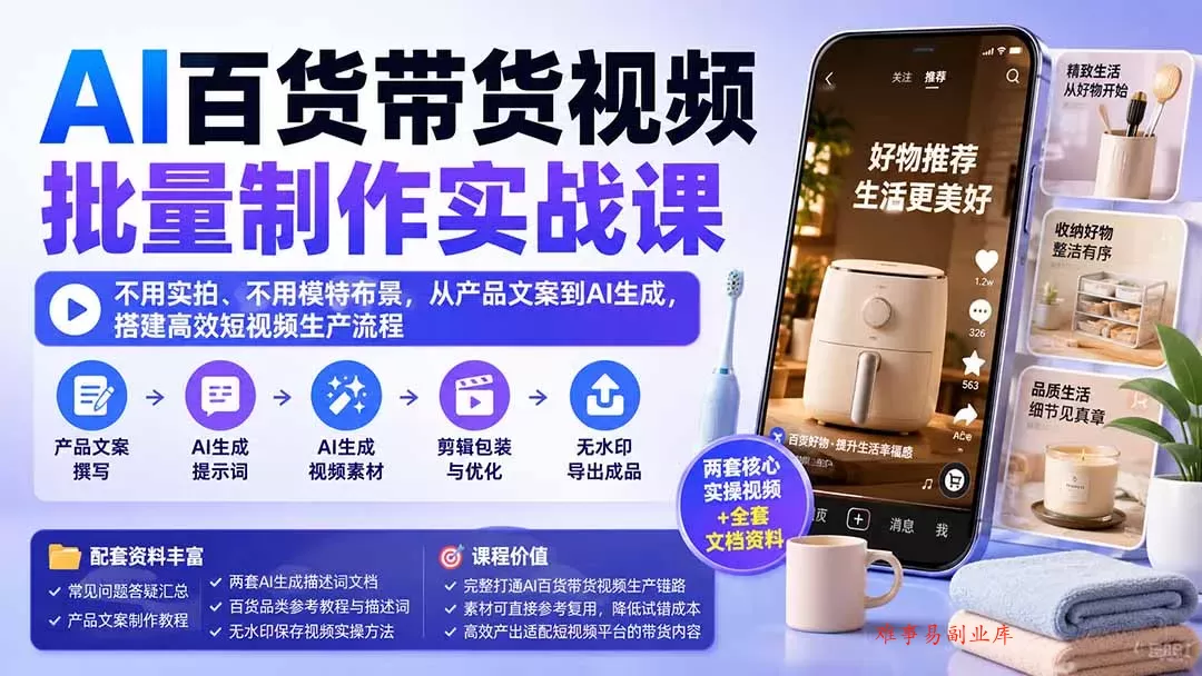 AI百货带货视频批量制作实战课：不用实拍、不用模特布景，从产品文案到AI生成，搭建高效短视频生产流程-难事易副业库