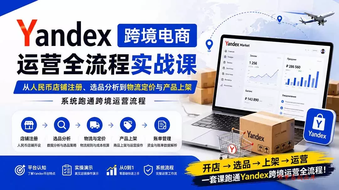 Yandex跨境电商运营全流程实战课：从人民币店铺注册、选品分析到物流定价与产品上架，系统跑通跨境运营流程-难事易副业库