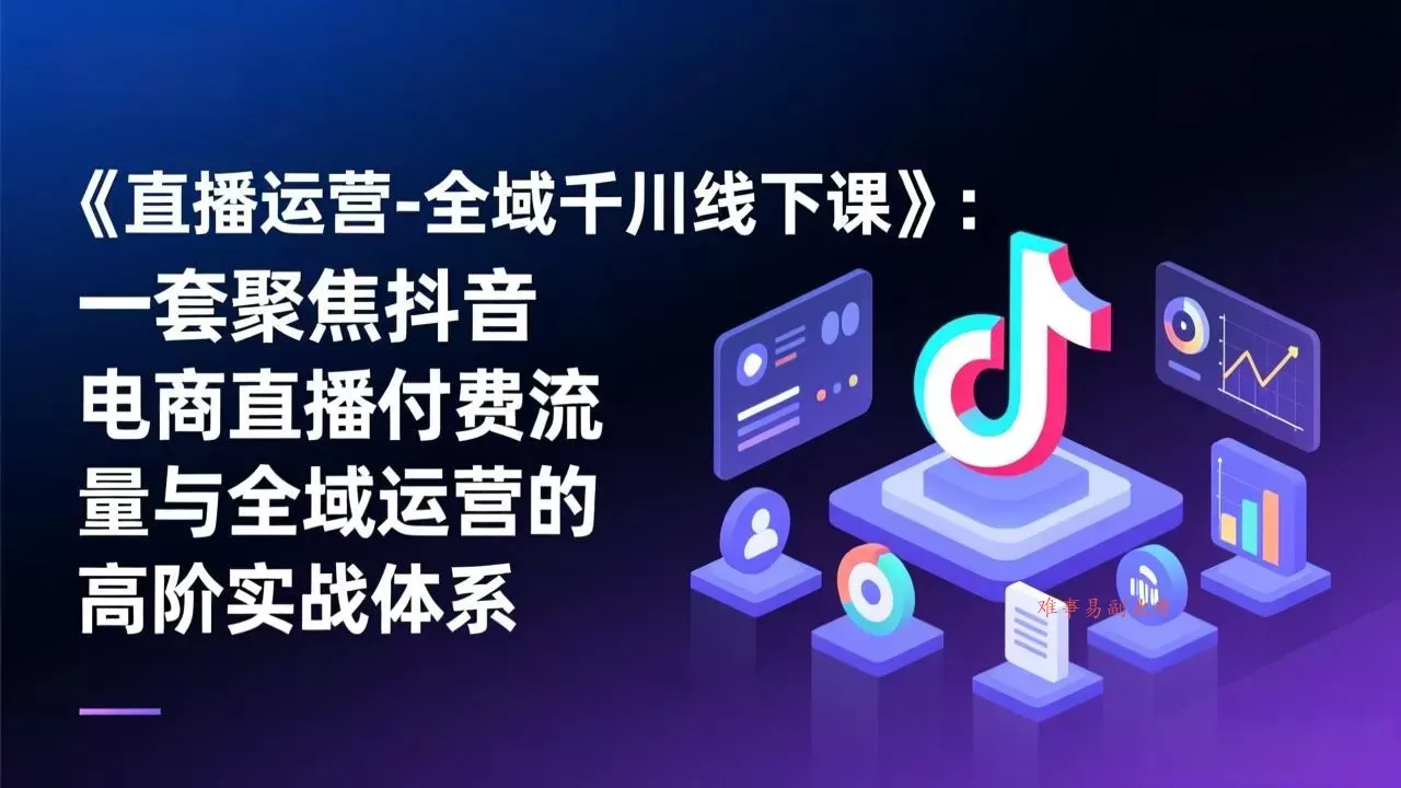 《直播运营-全域千川线下课》:一套聚焦抖音电商直播付费流量与全域运营的高阶实战体系-难事易副业库