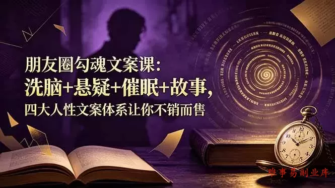 （19054期）朋友圈勾魂文案课：洗脑+悬疑+催眠+故事，四大人性文案体系让你不销而售-难事易副业库