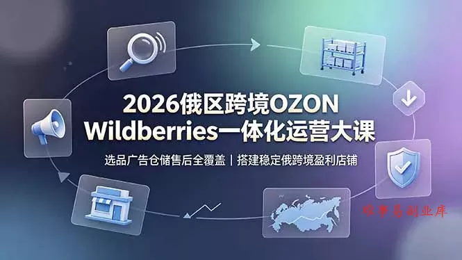 2026俄区跨境OZON Wildberries一体化运营大课，选品广告仓储售后全覆盖，搭建稳定俄跨境盈利店铺-难事易副业库