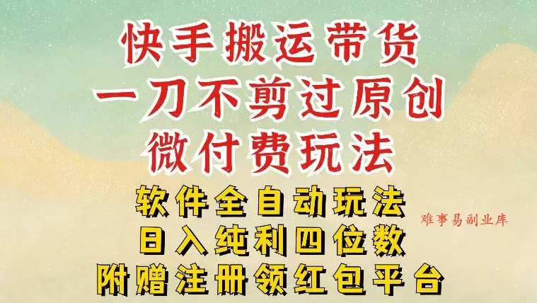 快手搬运带货，一刀不剪过原创，微付费玩法，软件全自动玩法，日入纯利四位数【揭秘】-难事易副业库