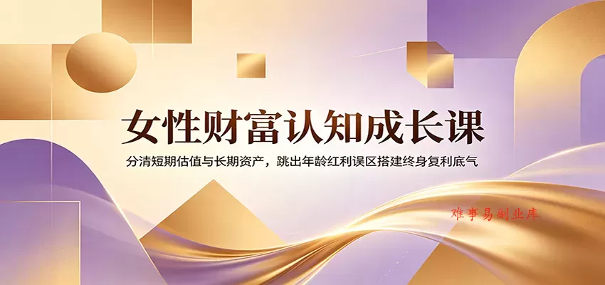 女性财富认知成长课：分清短期估值与长期资产，跳出年龄红利误区搭建终身复利底气-难事易副业库
