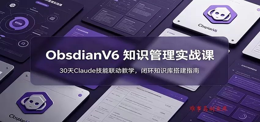 ObsidianV6 知识管理实战课：30天Claude技能联动教学，闭环知识库搭建指南-难事易副业库