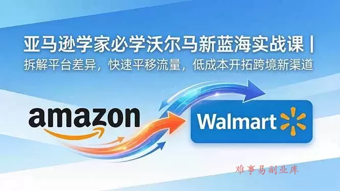 （18635期）亚马逊卖家必学沃尔玛新蓝海实战课｜拆解平台差异，快速平移流量，低成本开拓跨境新渠道