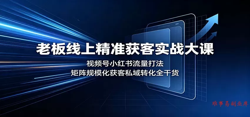 老板线上精准获客实战大课：视频号小红书流量打法，矩阵规模化获客私域转化全干货-难事易副业库