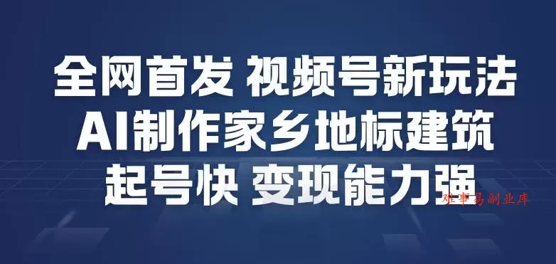 全网首发，视频号新玩法，AI制作家乡地标建筑，起号快，变现能力强-难事易副业库