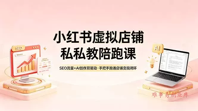 小红书虚拟店铺私教陪跑课，SEO流量+AI创作双驱动，手把手跑通店铺变现闭环-难事易副业库