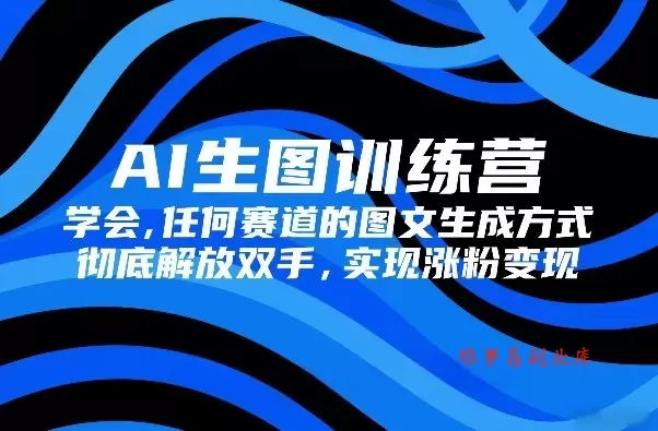AI生图训练营，学会任何赛道的图文生成方式，彻底解放双手，实现涨粉变现-难事易副业库