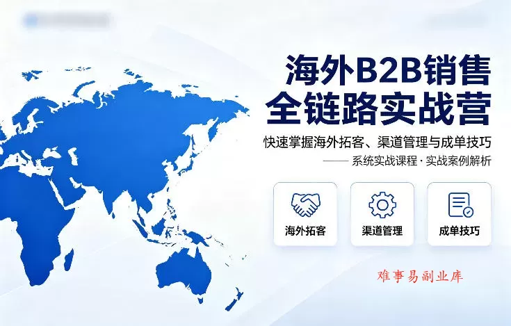 海外B2B销售全链路实战营，快速掌握海外拓客、渠道管理与成单技巧-难事易副业库