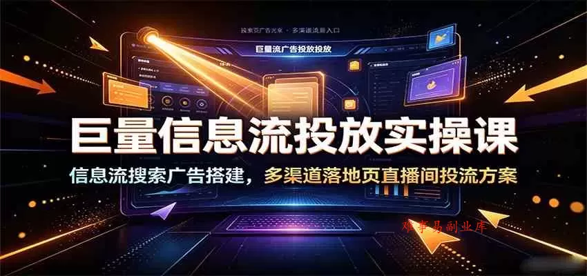 巨量信息流投放实操课：信息流搜索广告搭建，多渠道落地页直播间投流方案-难事易副业库