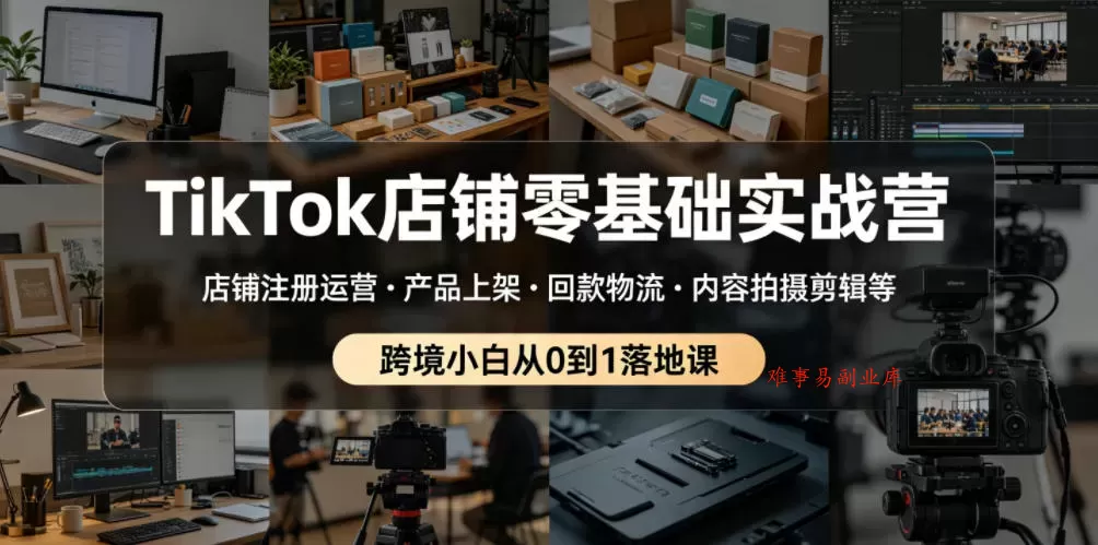 TikTok店铺零基础实战营，店铺注册运营・产品上架・回款物流・内容拍摄剪辑等 ，跨境小白从0到1落地课-难事易副业库