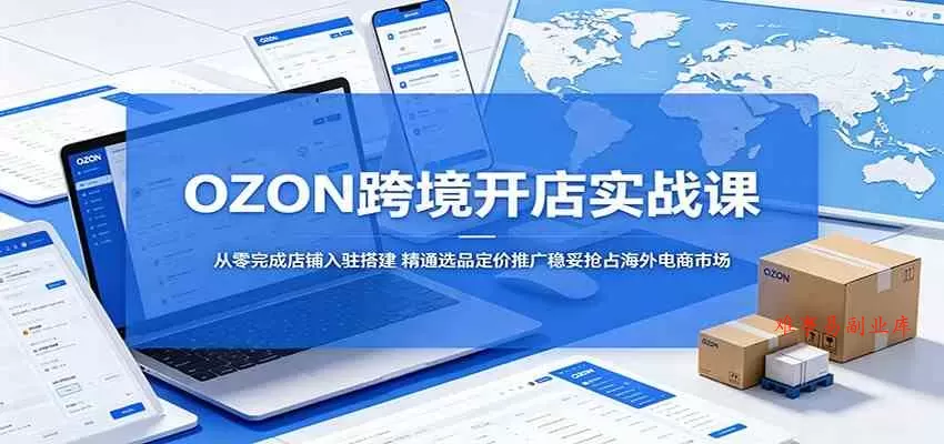 OZON跨境开店实战课：从零完成店铺入驻搭建，精通选品定价推广稳妥抢占海外电商市场-难事易副业库