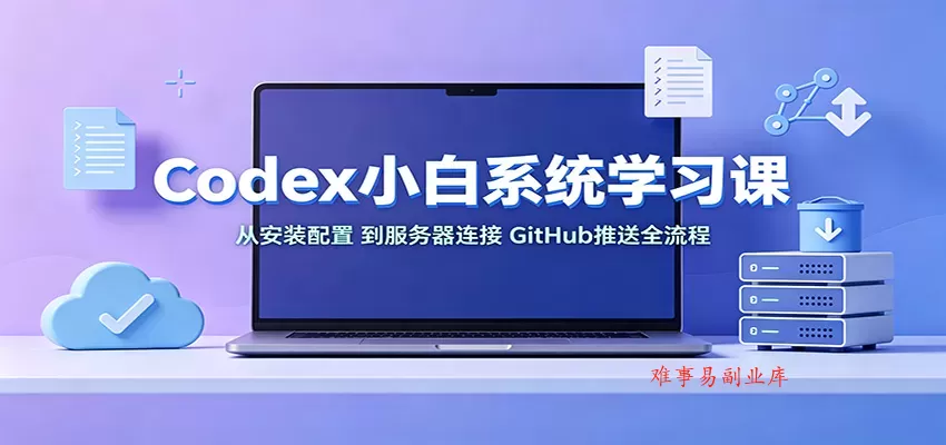 Codex小白系统学习课：小从安装配置，到服务器连接、GitHub推送全流程-难事易副业库