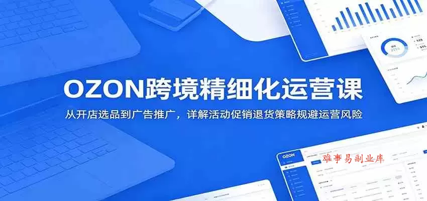 OZON跨境精细化运营课：从开店选品到广告推广，详解活动促销退货策略规避运营风险-难事易副业库