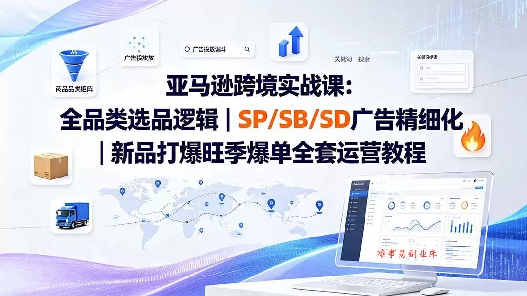 （20160期）亚马逊跨境实战课-更新8月：全品类选品逻辑｜SP/SB/SD广告精细化｜新品打爆旺季爆单全套运营教程-难事易副业库
