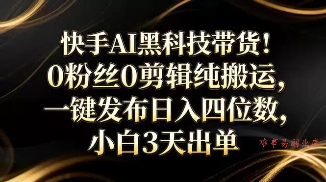 快手AI黑科技带货！0粉丝0剪辑纯搬运，一键发布日入四位数，小白3天出单