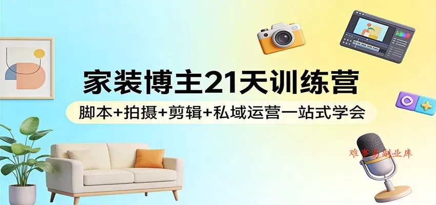 家装博主21天训练营：脚本+拍摄+剪辑+私域运营一站式学会-难事易副业库