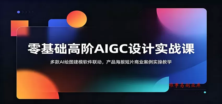 零基础高阶AIGC设计实战课：多款AI绘图建模软件联动，产品海报短片商业案例实操教学-难事易副业库