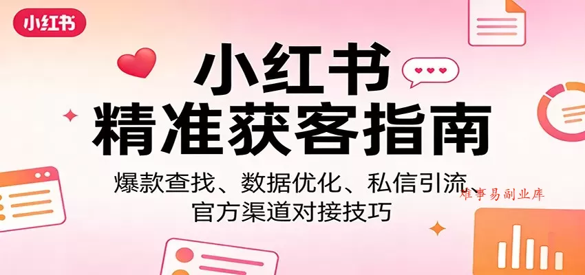 小红书精准获客指南：爆款查找、数据优化、私信引流、官方渠道对接技巧-难事易副业库