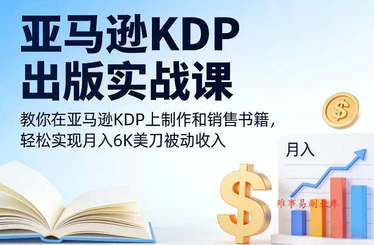 亚马逊KDP出版实战课，教你在亚马逊KDP上制作和销售书籍，轻松实现月入6K美刀被动收入-难事易副业库