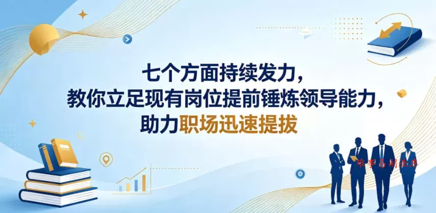 付费文章：七个方面持续发力，教你立足现有岗位提前锤炼领导能力，助力职场迅速提拔-难事易副业库