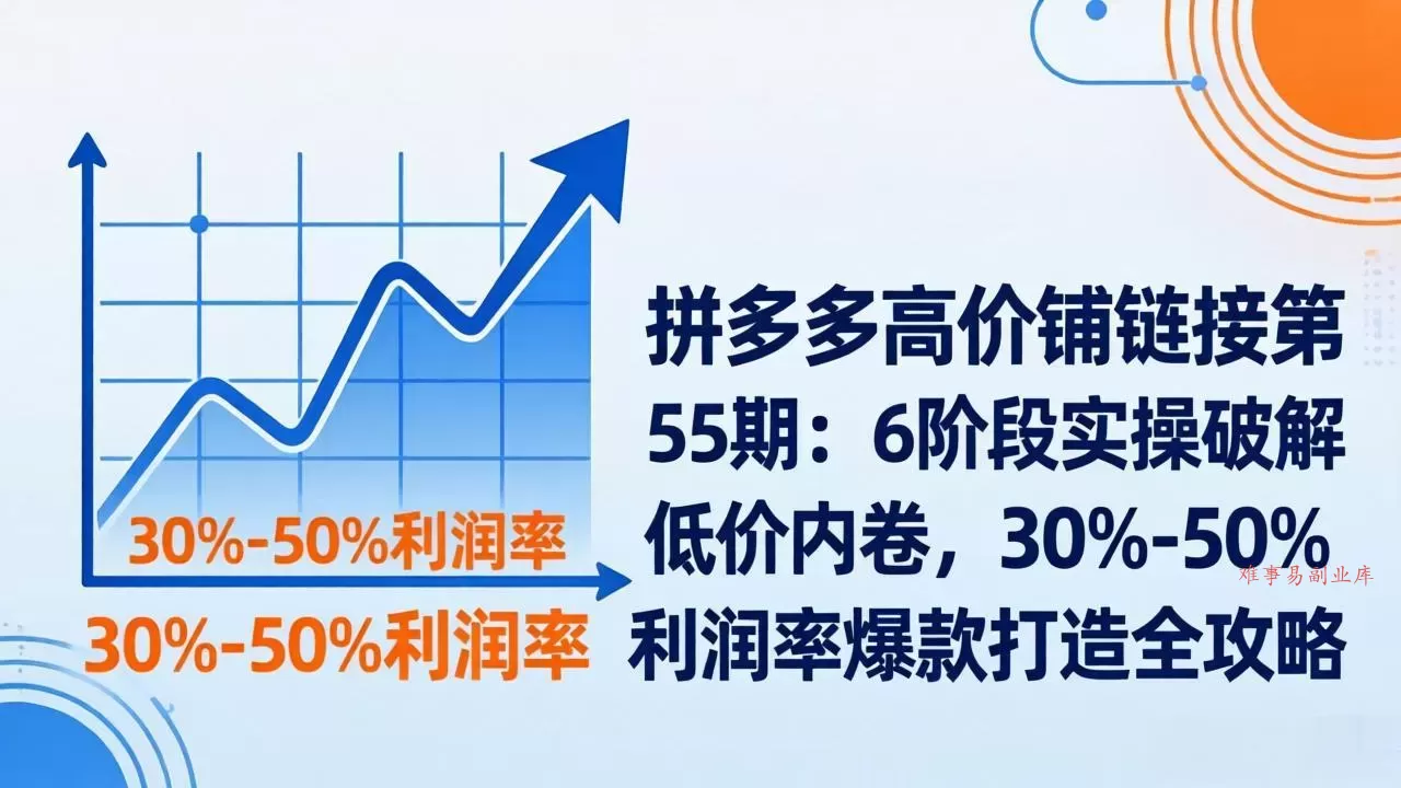 拼多多高价铺链接第55期:6阶段实操破解低价内卷,30%-50%利润率爆款打造全攻略-难事易副业库