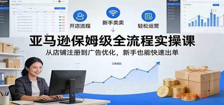 亚马逊保姆级全流程实操课：从店铺注册到广告优化，新手也能快速出单-难事易副业库