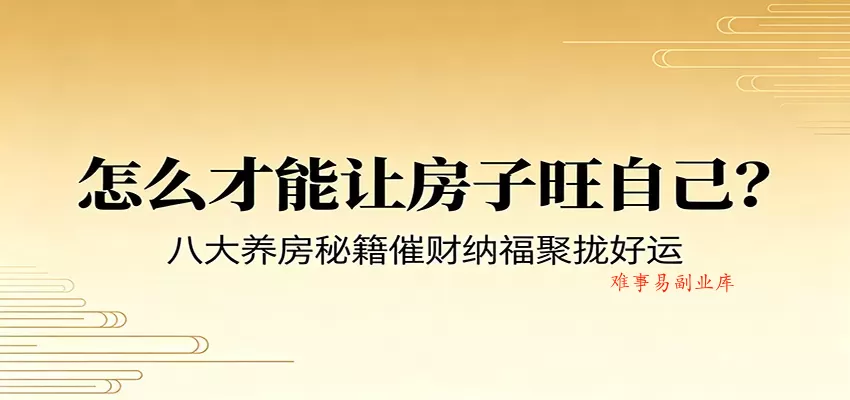 付费文章《怎么才能让房子旺自己？》八大养房秘籍催财纳福聚拢好运-难事易副业库