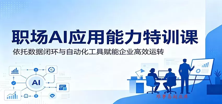 职场AI应用能力特训课：依托数据闭环与自动化工具赋能企业高效运转-难事易副业库