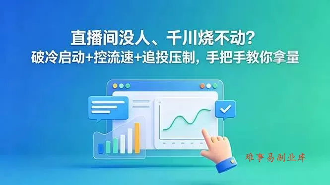 （18836期）直播间没人、千川烧不动？破冷启动+控流速+追投压制，手把手教你拿量-难事易副业库