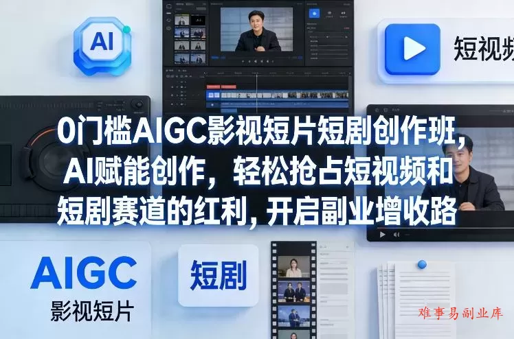 0门槛AIGC影视短片短剧创作班，AI赋能创作，轻松抢占短视频和短剧赛道的红利，开启副业增收路-难事易副业库