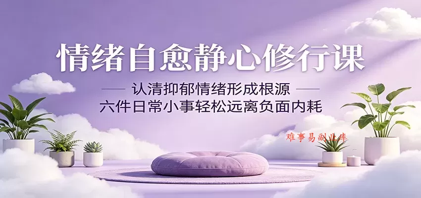 情绪自愈静心修行课：认清抑郁情绪形成根源，六件日常小事轻松远离负面内耗-难事易副业库