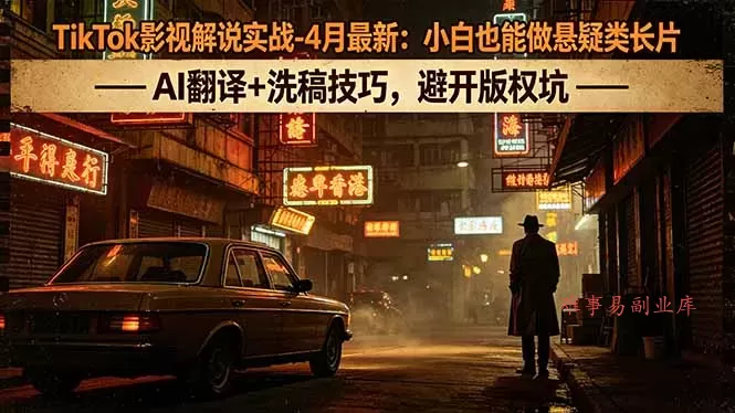 TikTok影视解说实战-4月最新：小白也能做悬疑类长片，AI翻译+洗稿技巧，避开版权坑-难事易副业库