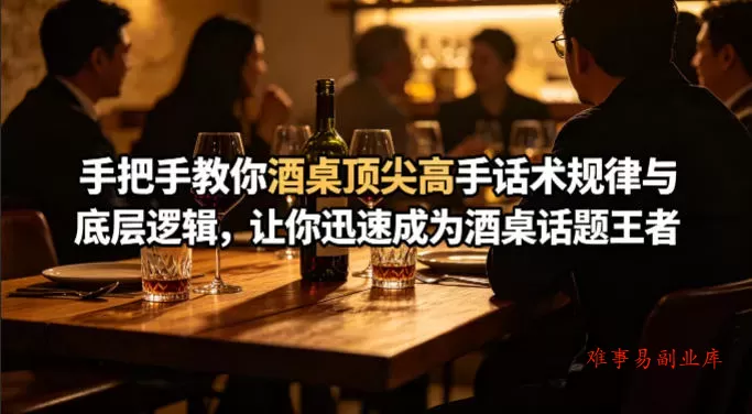 付费文章：手把手教你酒桌顶尖高手话术规律与底层逻辑，让你迅速成为酒桌话题王者(二十年全网独家经验分享)-难事易副业库