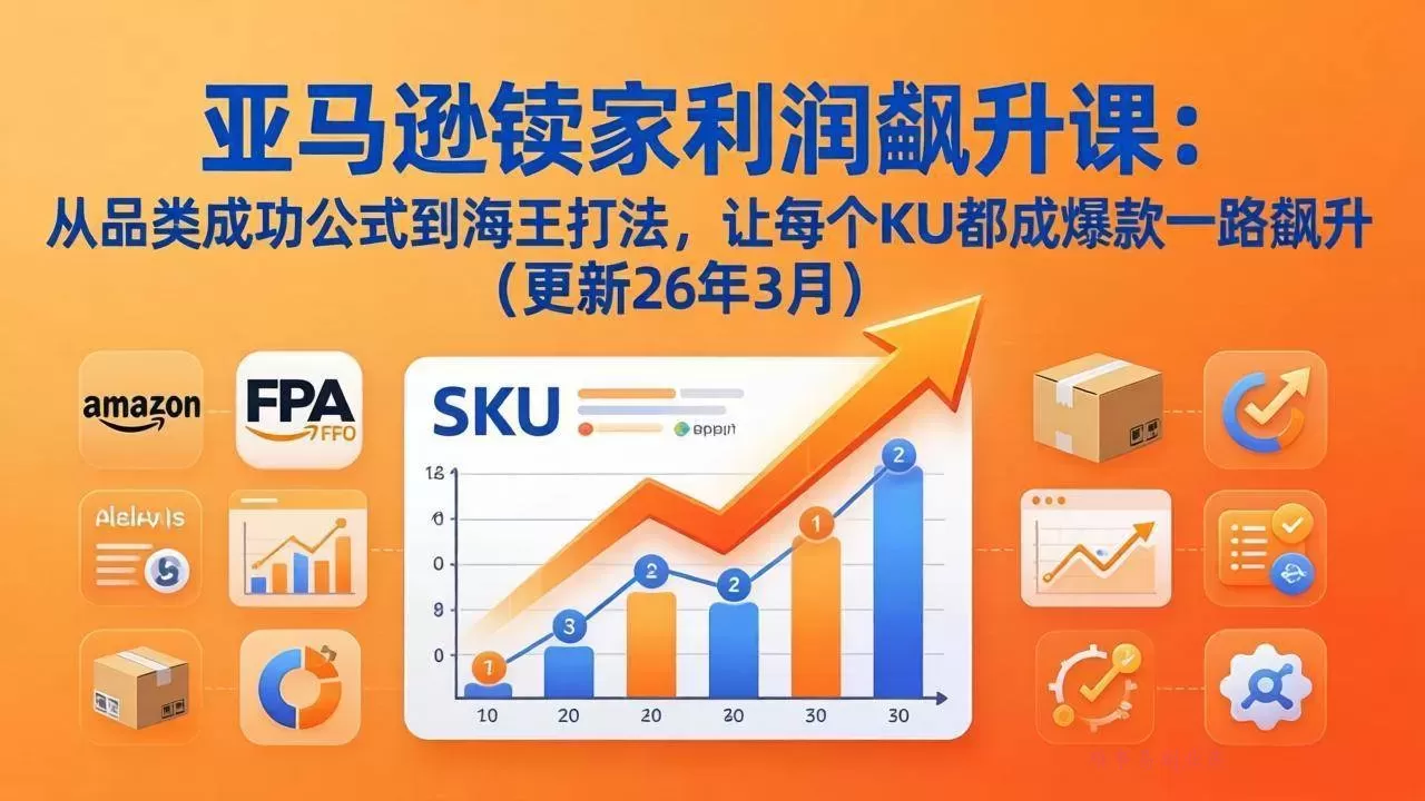 （17841期）亚马逊卖家利润飙升课：从品类成功公式到海王打法，让每个SKU都成爆款一路飙升（更新26年3月）