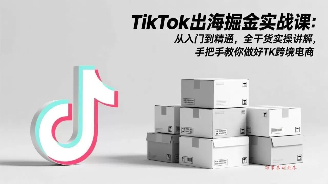 （17368期）TikTok出海掘金实战课：从入门到精通，全干货实操讲解，手把手教你做好TK跨境电商-难事易副业库