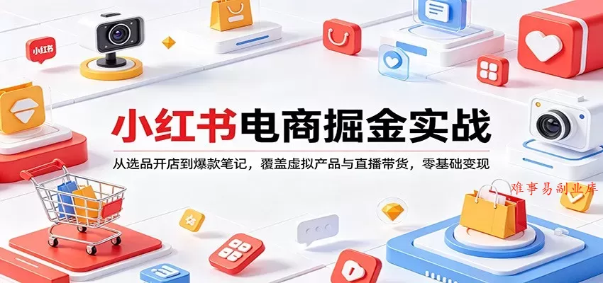 小红书电商掘金实战：从选品开店到爆款笔记，覆盖虚拟产品与直播带货，零基础变现-难事易副业库