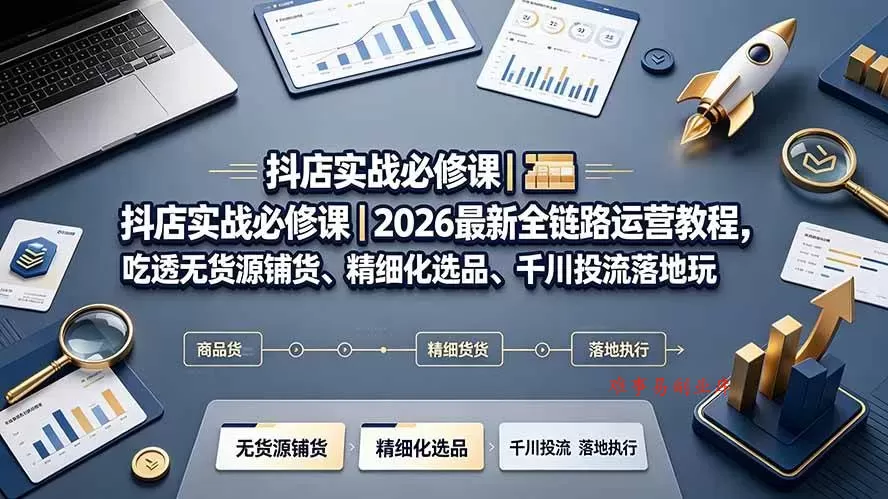 （19549期）抖店实战必修课｜2026最新全链路运营教程，吃透无货源铺货、精细化选品、千川投流落地玩法-难事易副业库