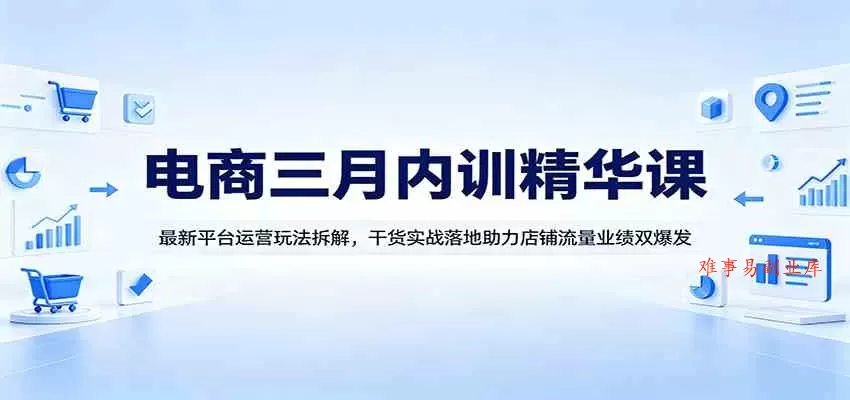电商三月内训精华课：最新平台运营玩法拆解，干货实战落地助力店铺流量业绩双爆发-难事易副业库