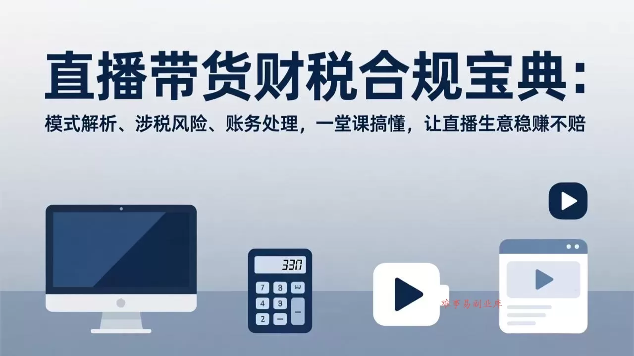 直播带货财税合规宝典:模式解析、涉税风险、账务处理,一堂课搞懂,让直播生意稳赚不赔-难事易副业库