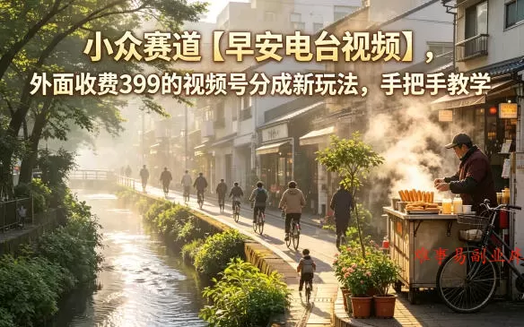 小众赛道【早安电台视频】，外面收费399的视频号分成新玩法，手把手教学-难事易副业库