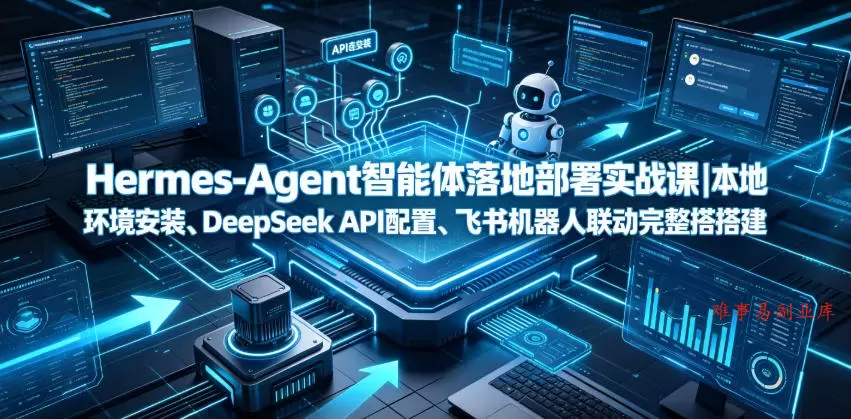 Hermes-Agent智能体落地部署实战课｜本地环境安装、DeepSeek API配置、飞书机器人联动完整搭建教程-难事易副业库