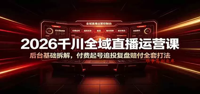 2026千川全域直播运营课：后台基础拆解，付费起号追投复盘赔付全套打法-难事易副业库