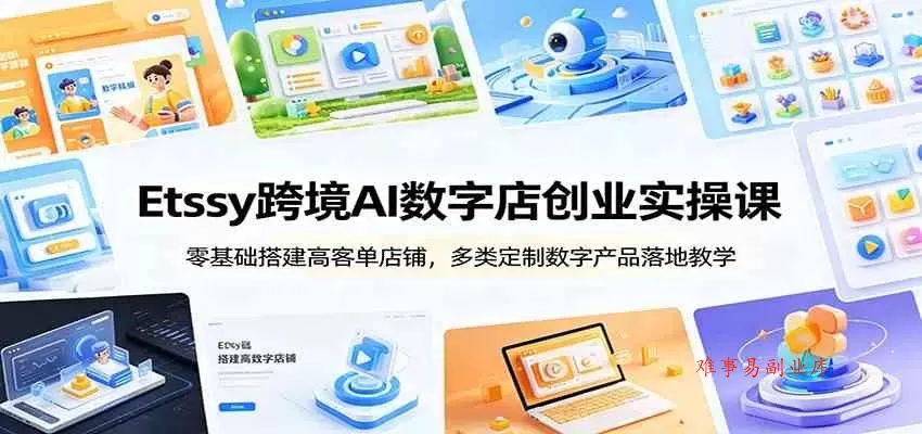 Etsy跨境AI数字店创业实操课：零基础搭建高客单店铺，多类定制数字产品落地教学-难事易副业库