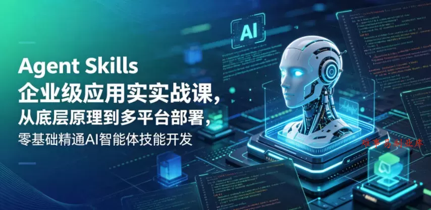 Agent Skills企业级应用实战课，从底层原理到多平台部署，零基础精通AI智能体技能开发-难事易副业库